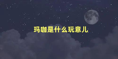 玛咖是什么玩意儿