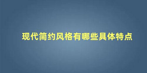 现代简约风格有哪些具体特点