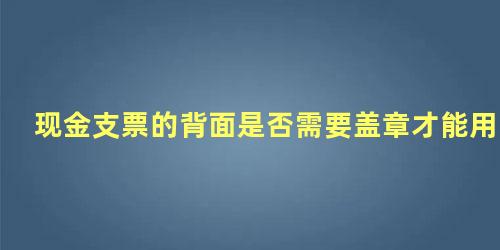 现金支票的背面是否需要盖章才能用