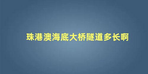 珠港澳海底大桥隧道多长啊