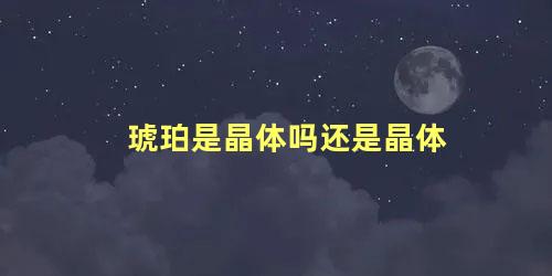 琥珀是晶体吗还是晶体