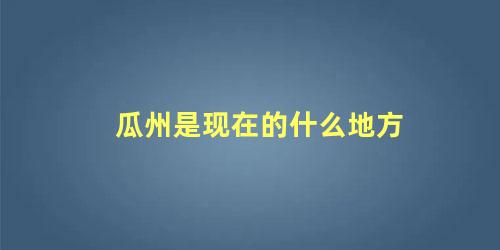 瓜州是现在的什么地方