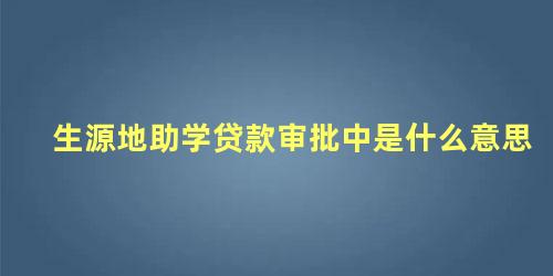 生源地助学贷款审批中是什么意思