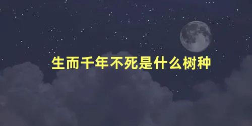 生而千年不死是什么树种