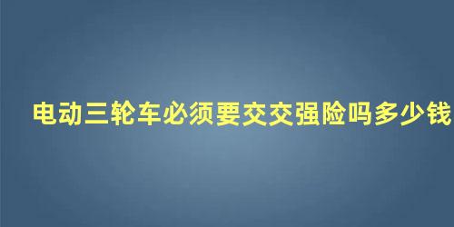 电动三轮车必须要交交强险吗多少钱