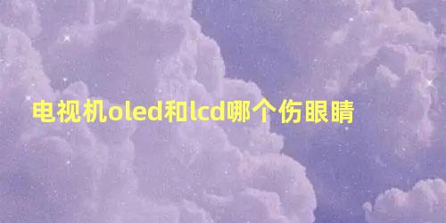 电视机oled和lcd哪个伤眼睛