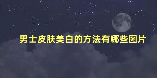 男士皮肤美白的方法有哪些图片