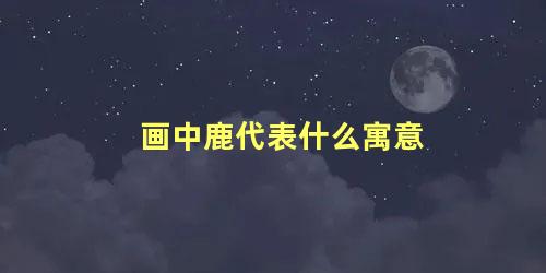 画中鹿代表什么寓意