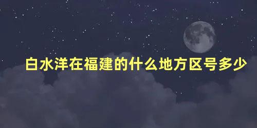 白水洋在福建的什么地方区号多少