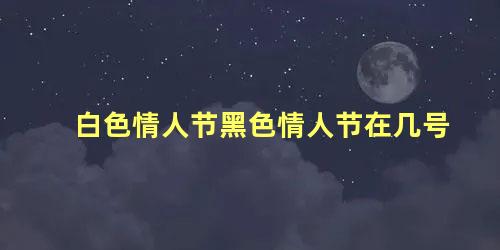 白色情人节黑色情人节在几号