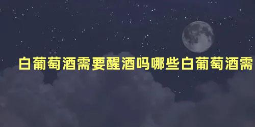 白葡萄酒需要醒酒吗哪些白葡萄酒需要醒酒