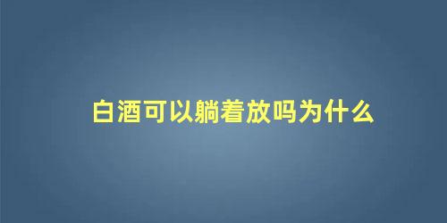 白酒可以躺着放吗为什么