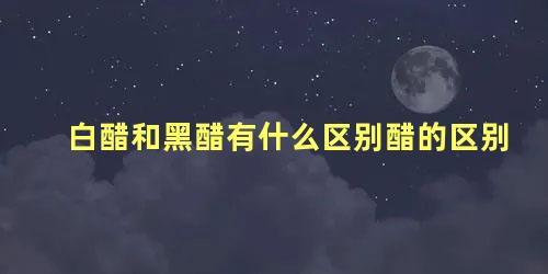 白醋和黑醋有什么区别醋的区别