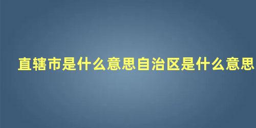 直辖市是什么意思自治区是什么意思