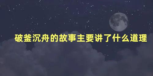 破釜沉舟的故事主要讲了什么道理