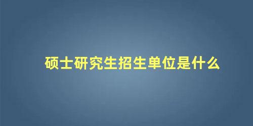 硕士研究生招生单位是什么