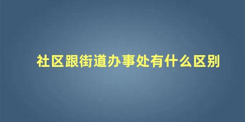 社区跟街道办事处有什么区别