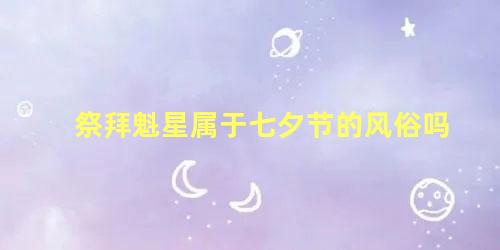 祭拜魁星属于七夕节的风俗吗