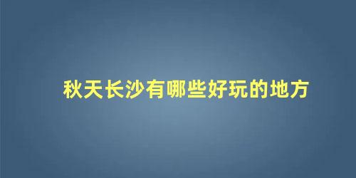 秋天长沙有哪些好玩的地方