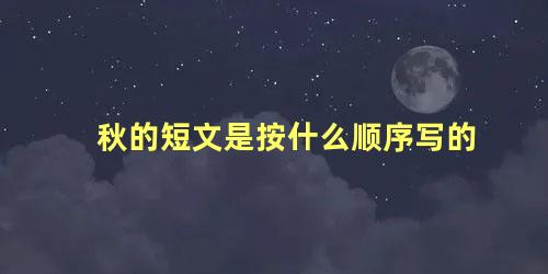 秋的短文是按什么顺序写的