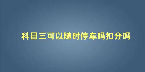 科目三可以随时停车吗扣分吗