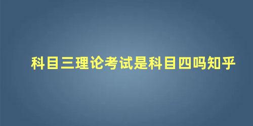 科目三理论考试是科目四吗知乎