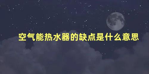 空气能热水器的缺点是什么意思