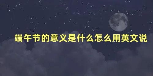 端午节的意义是什么怎么用英文说