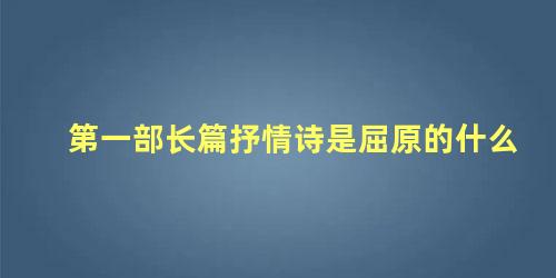 第一部长篇抒情诗是屈原的什么