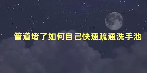 管道堵了如何自己快速疏通洗手池