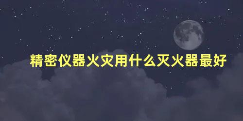 精密仪器火灾用什么灭火器最好