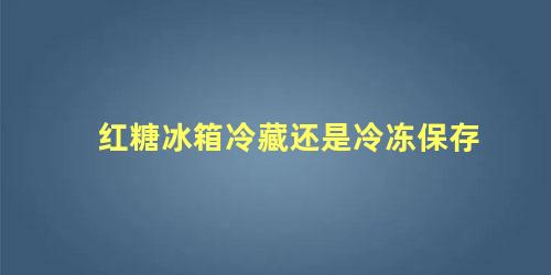 红糖冰箱冷藏还是冷冻保存