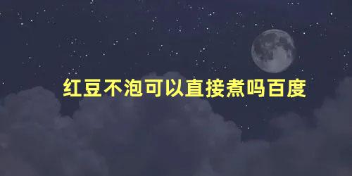 红豆不泡可以直接煮吗百度