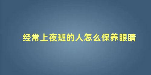 经常上夜班的人怎么保养眼睛