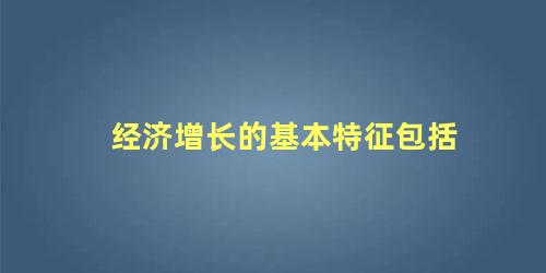 经济增长的基本特征包括