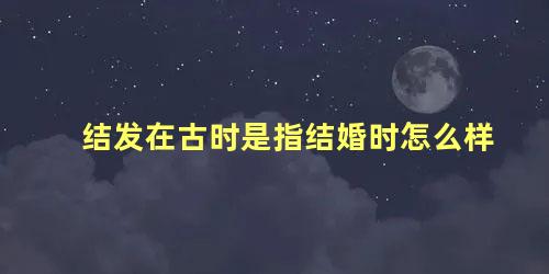 结发在古时是指结婚时怎么样