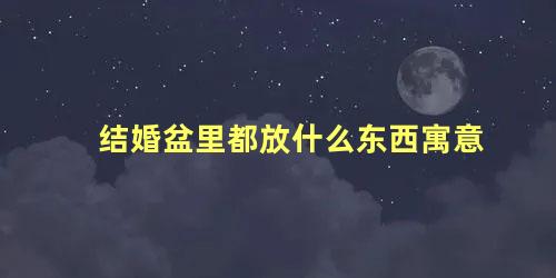 结婚盆里都放什么东西寓意