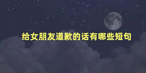 给女朋友道歉的话有哪些短句