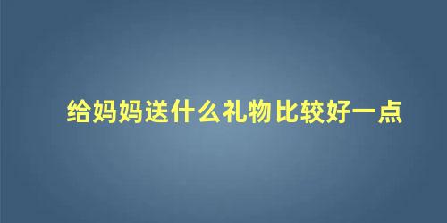 给妈妈送什么礼物比较好一点