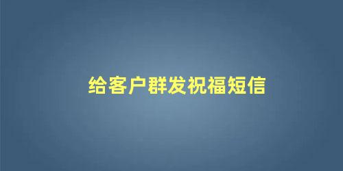 给客户群发祝福短信