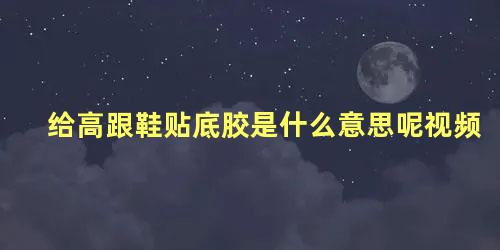 给高跟鞋贴底胶是什么意思呢视频