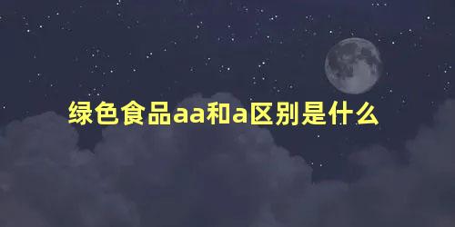 绿色食品aa和a区别是什么