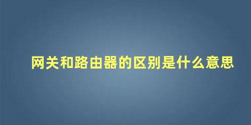 网关和路由器的区别是什么意思