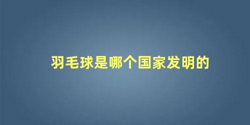 羽毛球是哪个国家发明的