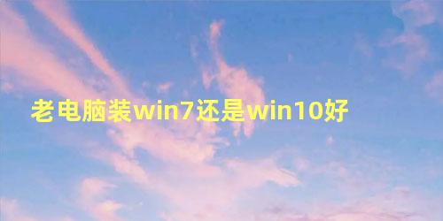 老电脑装win7还是win10好