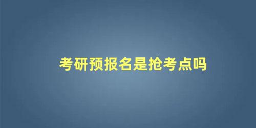 考研预报名是抢考点吗