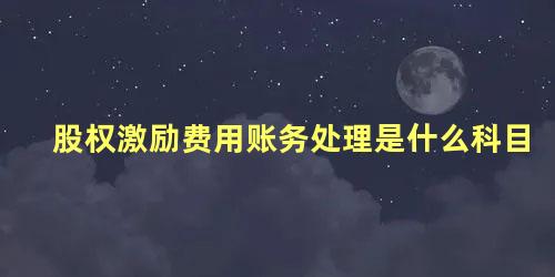 股权激励费用账务处理是什么科目