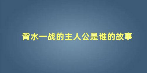 背水一战的主人公是谁的故事