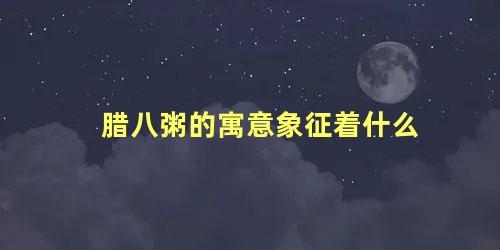 腊八粥的寓意象征着什么