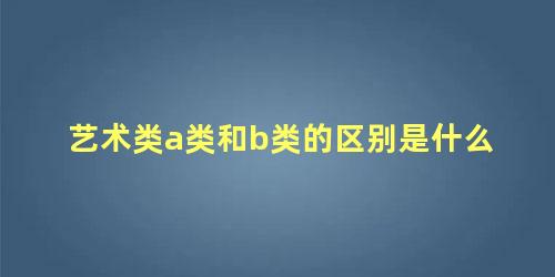 艺术类a类和b类的区别是什么